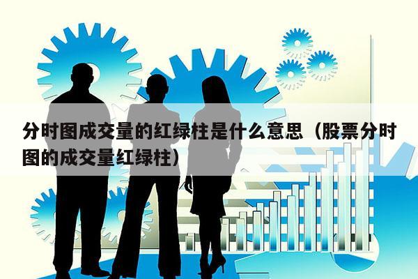 分时图成交量的红绿柱是什么意思（股票分时图的成交量红绿柱）