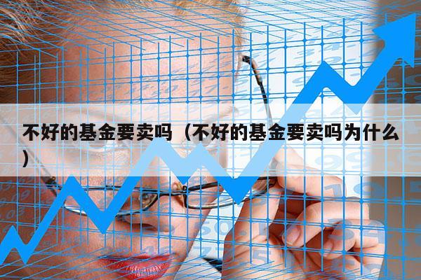不好的基金要卖吗（不好的基金要卖吗为什么）