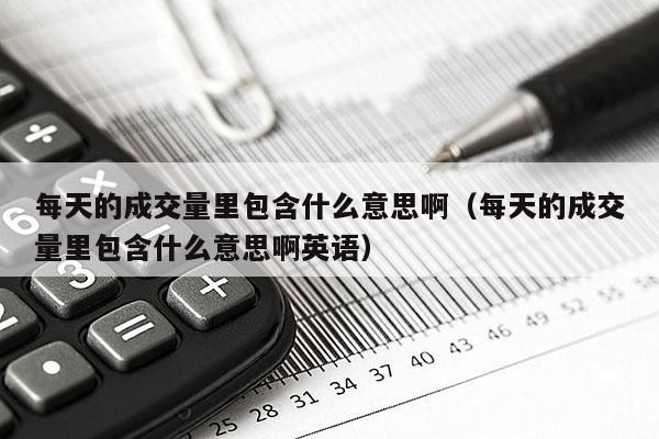每天的成交量里包含什么意思啊（每天的成交量里包含什么意思啊英语）