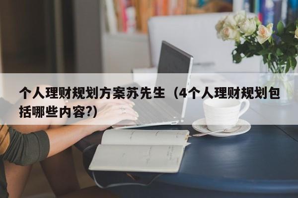 个人理财规划方案苏先生（4个人理财规划包括哪些内容?）