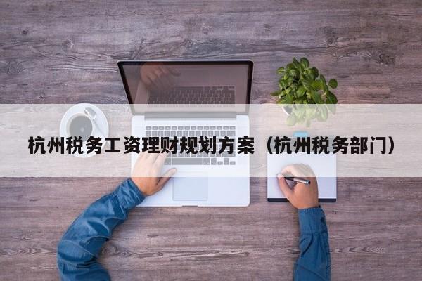杭州税务工资理财规划方案（杭州税务部门）