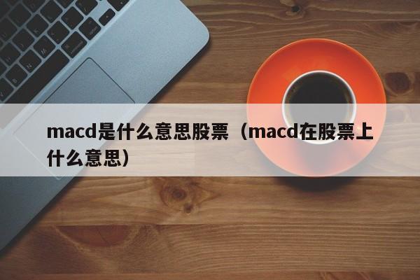 macd是什么意思股票（macd在股票上什么意思）