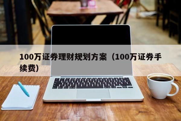 100万证券理财规划方案（100万证券手续费）