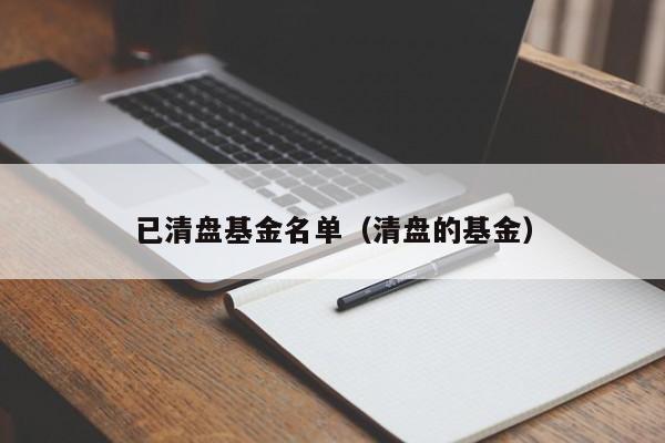 已清盘基金名单（清盘的基金）