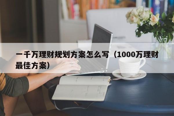 一千万理财规划方案怎么写（1000万理财最佳方案）