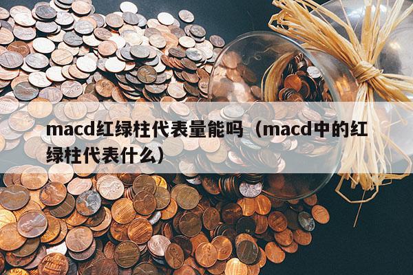 macd红绿柱代表量能吗（macd中的红绿柱代表什么）