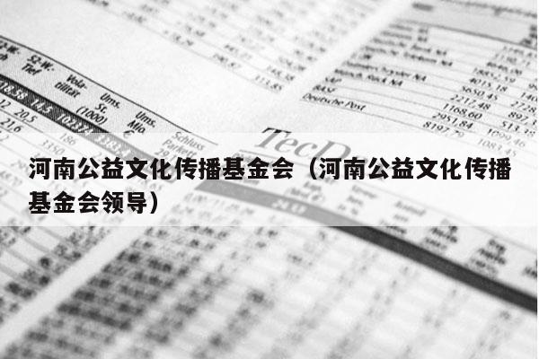 河南公益文化传播基金会（河南公益文化传播基金会领导）