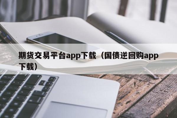 期货交易平台app下载（国债逆回购app下载）