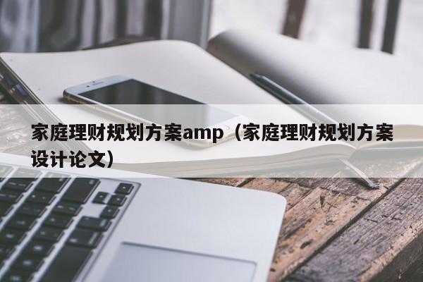 家庭理财规划方案amp（家庭理财规划方案设计论文）