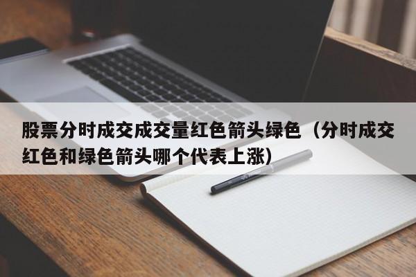 股票分时成交成交量红色箭头绿色（分时成交红色和绿色箭头哪个代表上涨）