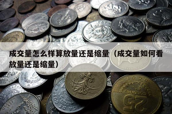 成交量怎么样算放量还是缩量（成交量如何看放量还是缩量）