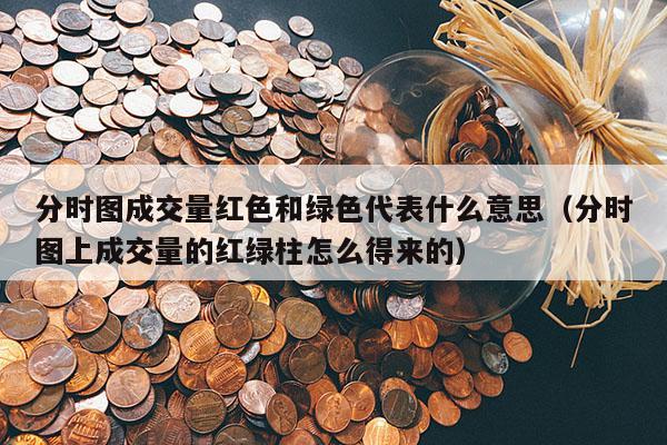 分时图成交量红色和绿色代表什么意思（分时图上成交量的红绿柱怎么得来的）