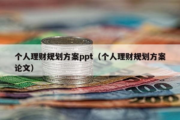 个人理财规划方案ppt（个人理财规划方案论文）