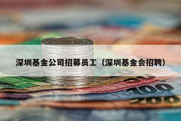 深圳基金公司招募员工（深圳基金会招聘）