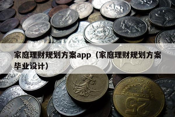 家庭理财规划方案app（家庭理财规划方案毕业设计）