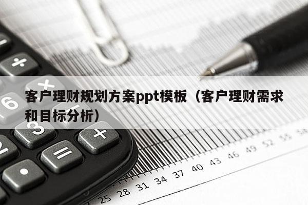 客户理财规划方案ppt模板（客户理财需求和目标分析）