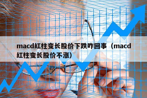 macd红柱变长股价下跌咋回事（macd红柱变长股价不涨）