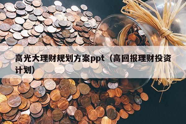 高光大理财规划方案ppt（高回报理财投资计划）