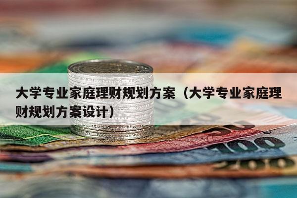 大学专业家庭理财规划方案（大学专业家庭理财规划方案设计）