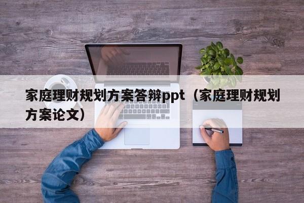 家庭理财规划方案答辩ppt（家庭理财规划方案论文）