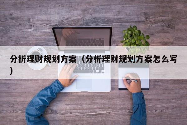 分析理财规划方案（分析理财规划方案怎么写）