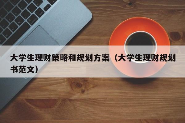 大学生理财策略和规划方案（大学生理财规划书范文）