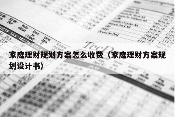 家庭理财规划方案怎么收费（家庭理财方案规划设计书）