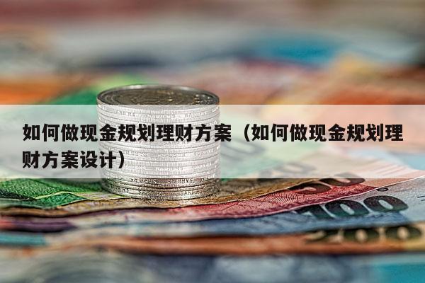 如何做现金规划理财方案（如何做现金规划理财方案设计）