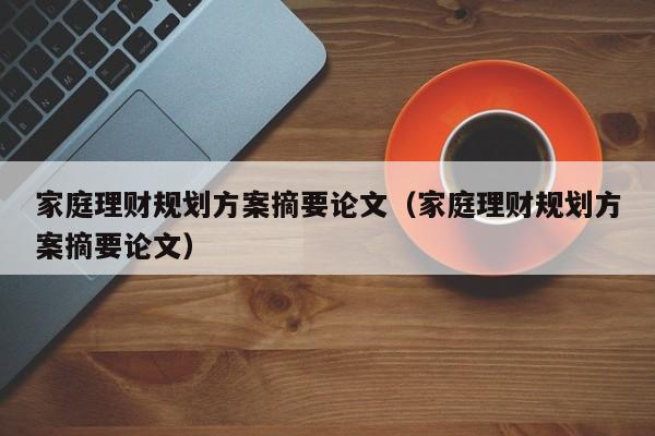 家庭理财规划方案摘要论文（家庭理财规划方案摘要论文）