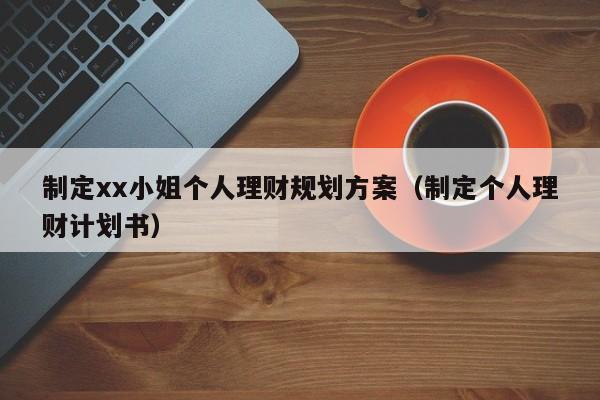 制定xx小姐个人理财规划方案（制定个人理财计划书）