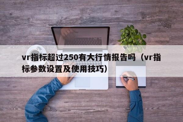 vr指标超过250有大行情报告吗（vr指标参数设置及使用技巧）