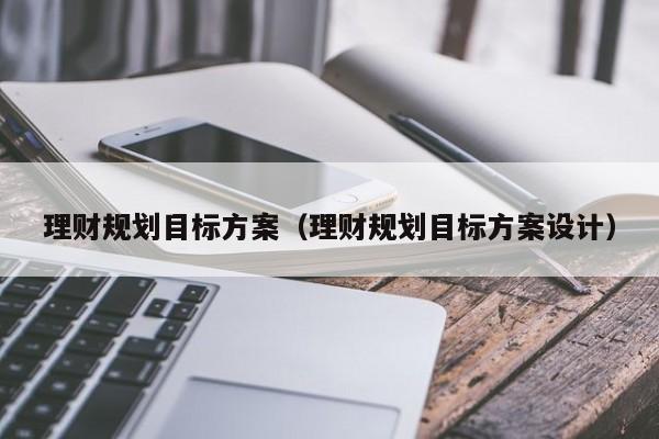 理财规划目标方案（理财规划目标方案设计）