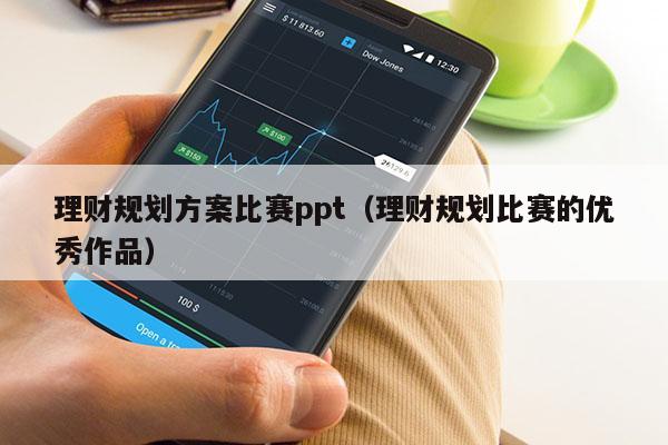 理财规划方案比赛ppt（理财规划比赛的优秀作品）