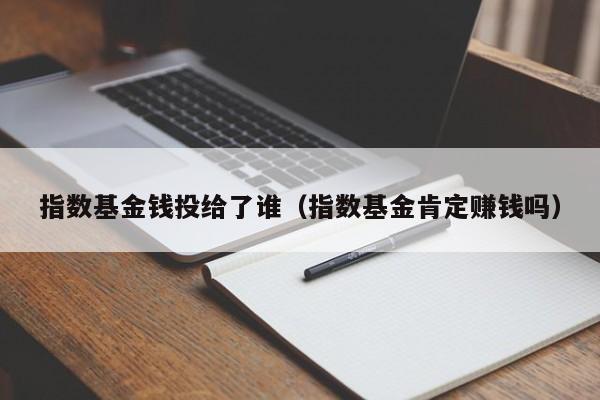 指数基金钱投给了谁（指数基金肯定赚钱吗）