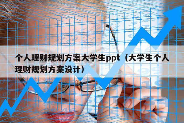 个人理财规划方案大学生ppt（大学生个人理财规划方案设计）