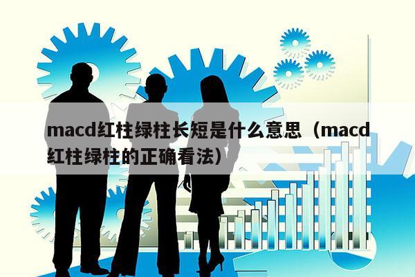 macd红柱绿柱长短是什么意思（macd红柱绿柱的正确看法）