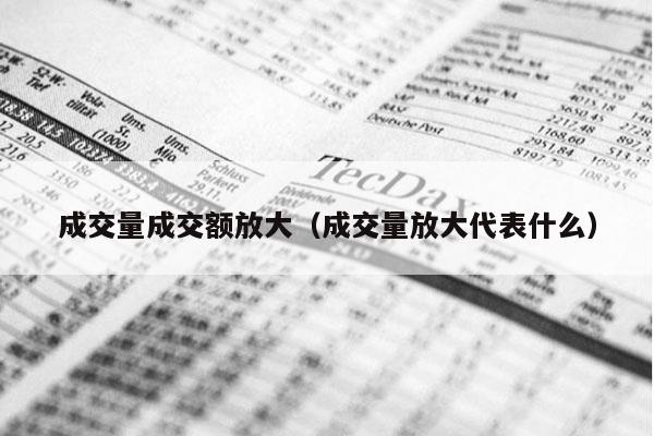 成交量成交额放大（成交量放大代表什么）