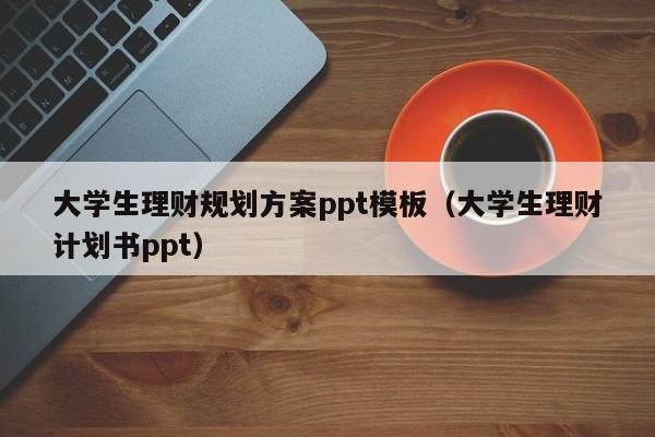 大学生理财规划方案ppt模板（大学生理财计划书ppt）