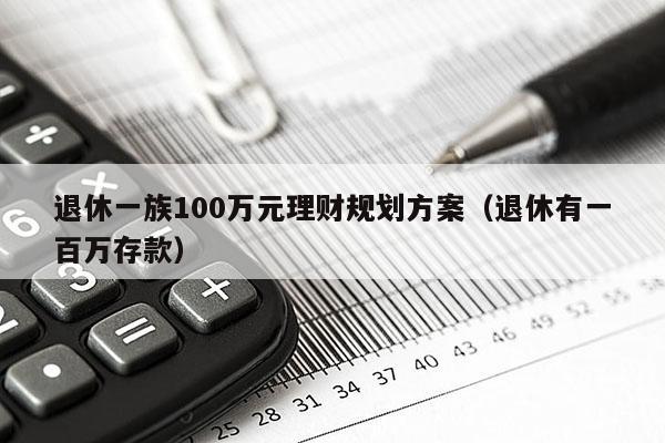 退休一族100万元理财规划方案（退休有一百万存款）