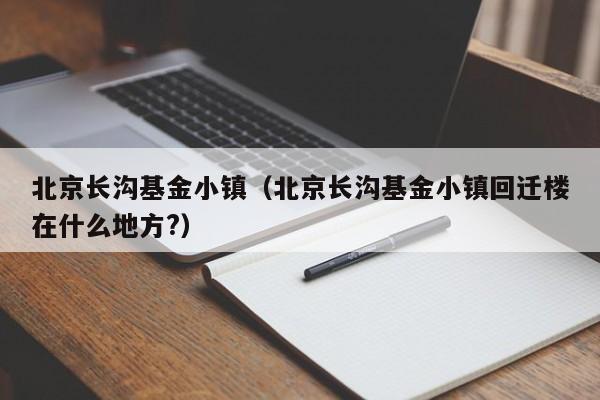 北京长沟基金小镇（北京长沟基金小镇回迁楼在什么地方?）