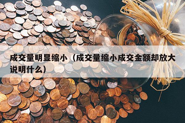 成交量明显缩小（成交量缩小成交金额却放大说明什么）