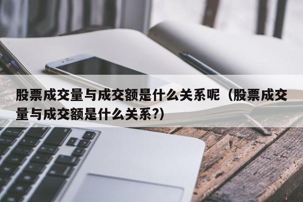 股票成交量与成交额是什么关系呢（股票成交量与成交额是什么关系?）