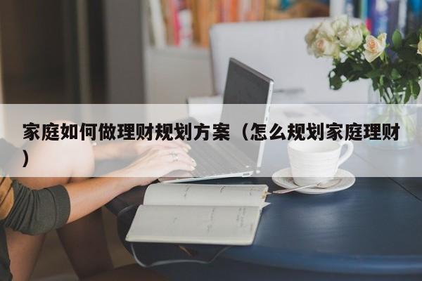 家庭如何做理财规划方案（怎么规划家庭理财）