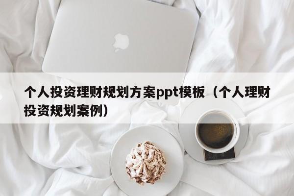 个人投资理财规划方案ppt模板（个人理财投资规划案例）