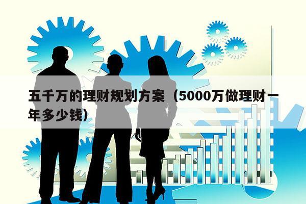 五千万的理财规划方案（5000万做理财一年多少钱）