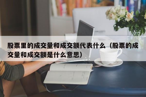 股票里的成交量和成交额代表什么（股票的成交量和成交额是什么意思）