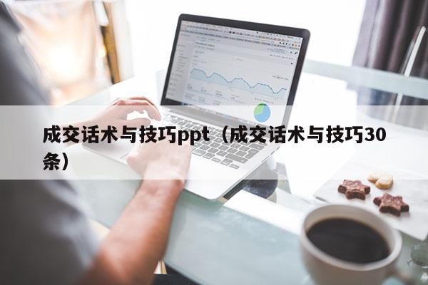 成交话术与技巧ppt（成交话术与技巧30条）