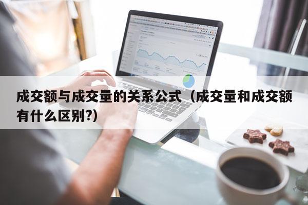 成交额与成交量的关系公式（成交量和成交额有什么区别?）