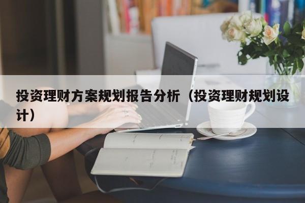 投资理财方案规划报告分析（投资理财规划设计）