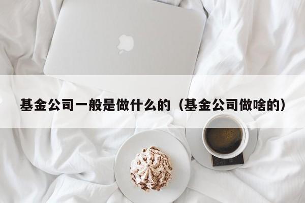 基金公司一般是做什么的（基金公司做啥的）